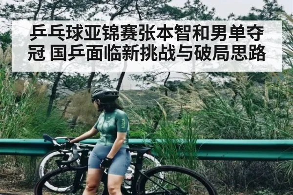 乒乓球亚锦赛张本智和男单夺冠 国乒面临新挑战与破局思路