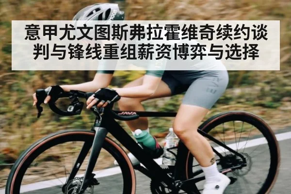 意甲尤文图斯弗拉霍维奇续约谈判与锋线重组薪资博弈与选择
